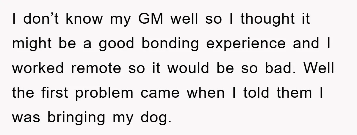 I don’t know my GM well so I thought it might be a good bonding experience and I worked remote so it would be so bad. Well the first problem...