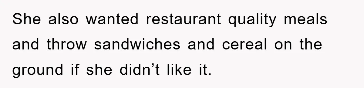 She also wanted restaurant quality meals and throw sandwiches and cereal on the ground if she didn’t like it.