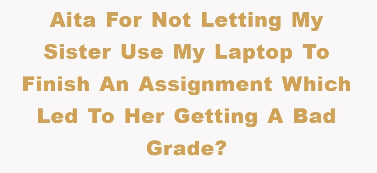 AITA for not letting my sister use my laptop to finish an assignment which led to her getting a bad grade?