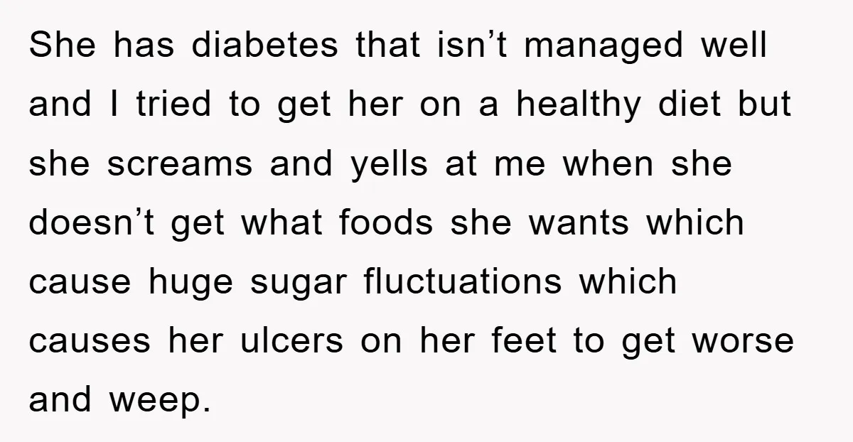 She has diabetes that isn’t managed well and I tried to get her on a healthy diet but she screams and yells at me when she doesn’t get what foods...