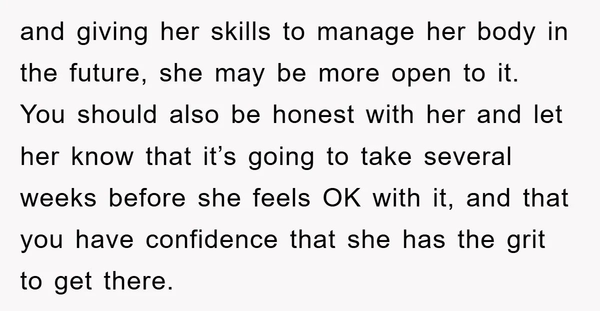 and giving her skills to manage her body in the future, she may be more open to it. You should also be honest with her and let her know that...