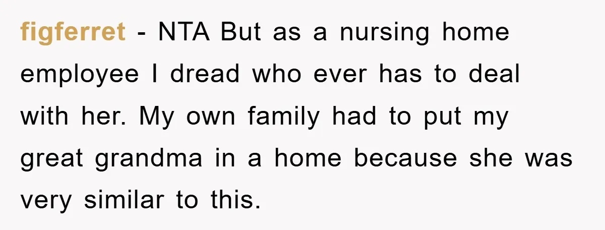 figferret − NTA But as a nursing home employee I dread who ever has to deal with her. My own family had to put my great grandma in a home...