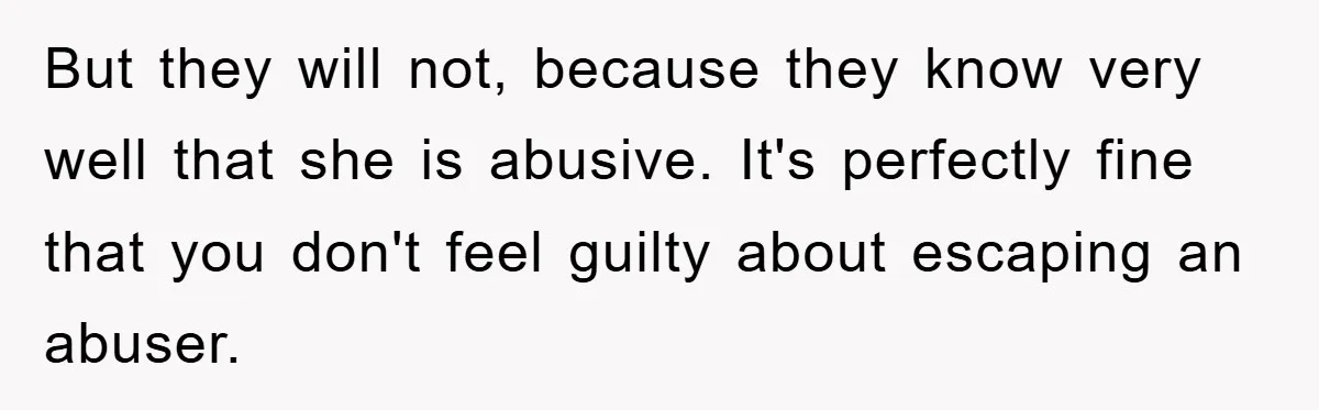 But they will not, because they know very well that she is abusive. It's perfectly fine that you don't feel guilty about escaping an abuser.
