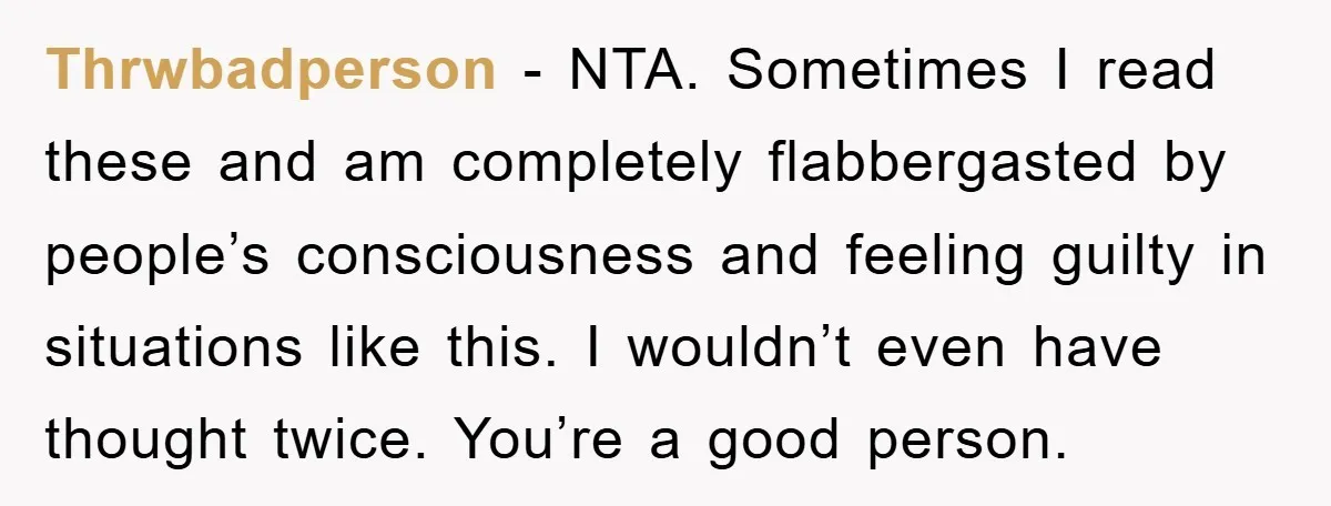 Thrwbadperson − NTA. Sometimes I read these and am completely flabbergasted by people’s consciousness and feeling guilty in situations like this. I wouldn’t even have thought twice. You’re a good...