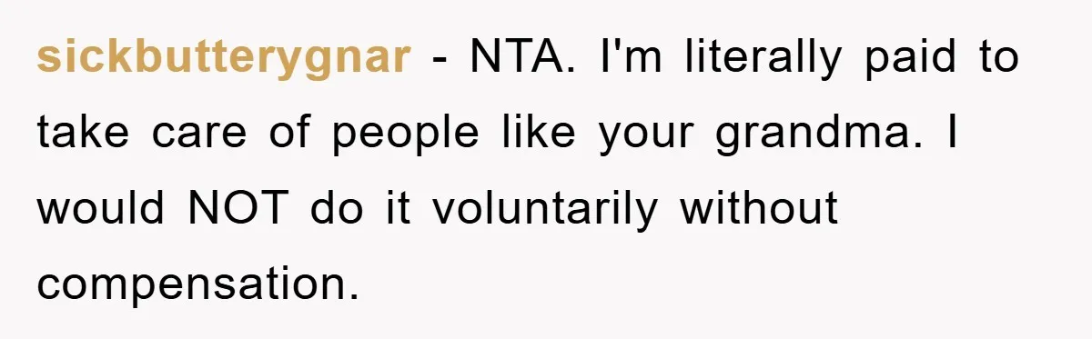 sickbutterygnar − NTA. I'm literally paid to take care of people like your grandma. I would NOT do it voluntarily without compensation.