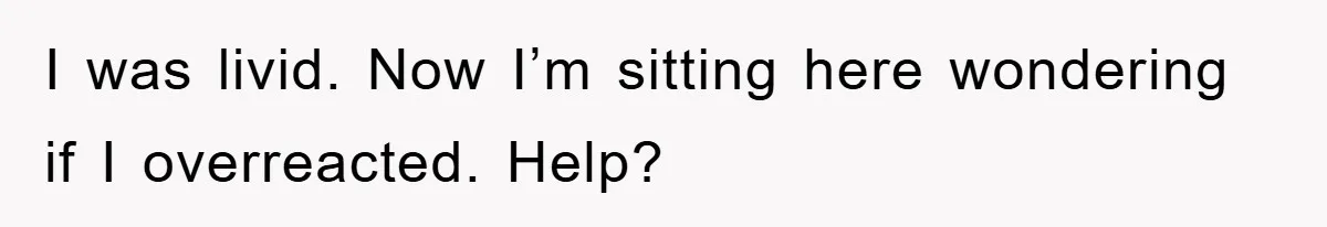 I was livid. Now I’m sitting here wondering if I overreacted. Help?