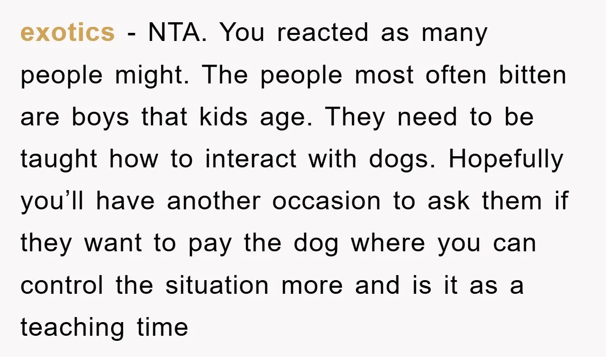 exotics − NTA. You reacted as many people might. The people most often bitten are boys that kids age. They need to be taught how to interact with dogs. Hopefully...