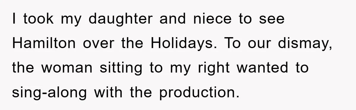 I took my daughter and niece to see Hamilton over the Holidays. To our dismay, the woman sitting to my right wanted to sing-along with the production.