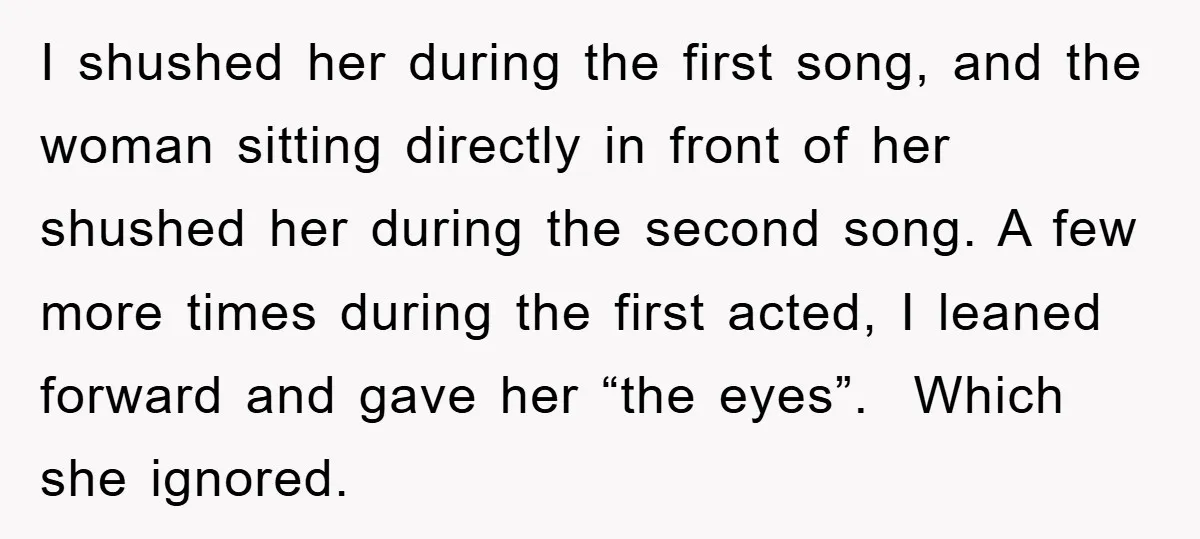 I shushed her during the first song, and the woman sitting directly in front of her shushed her during the second song. A few more times during the first acted,...