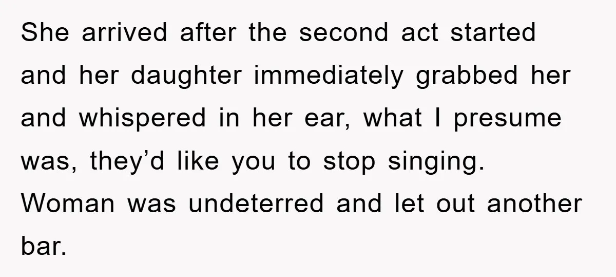 She arrived after the second act started and her daughter immediately grabbed her and whispered in her ear, what I presume was, they’d like you to stop singing. Woman was...