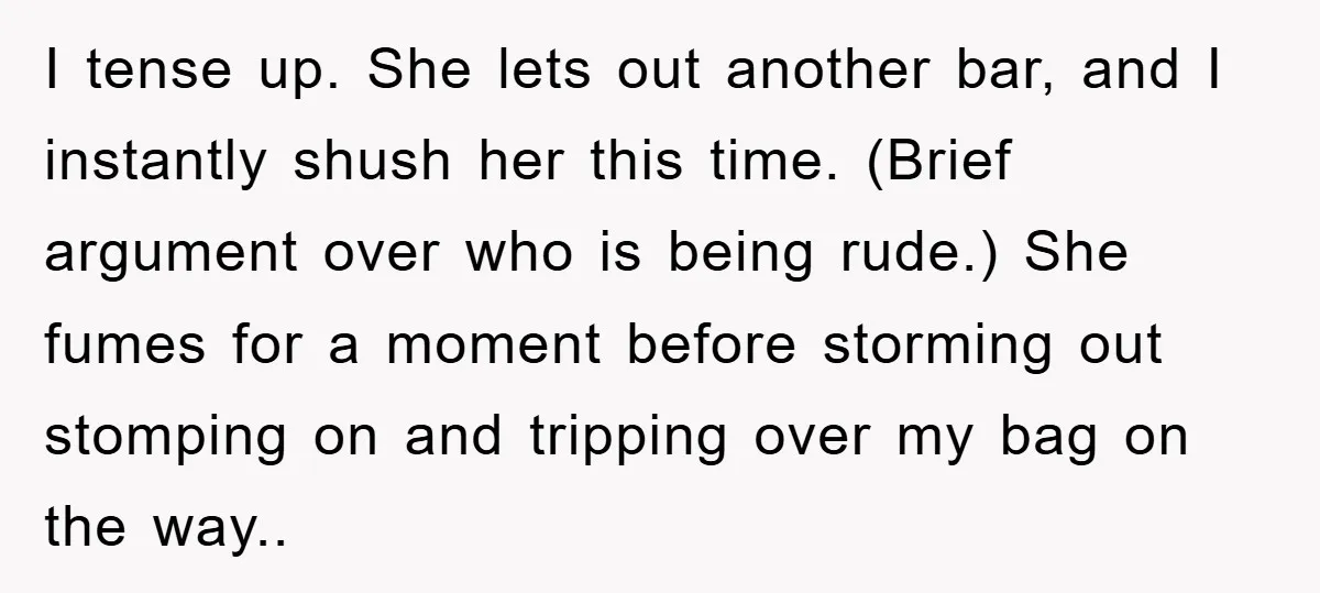 I tense up. She lets out another bar, and I instantly shush her this time. (Brief argument over who is being rude.) She fumes for a moment before storming out...