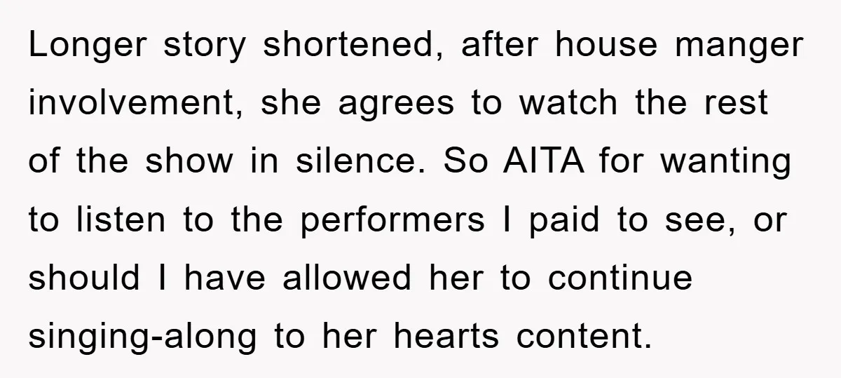 Longer story shortened, after house manger involvement, she agrees to watch the rest of the show in silence. So AITA for wanting to listen to the performers I paid to...