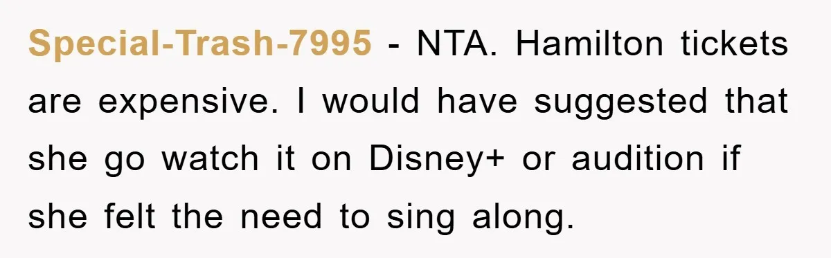 Special-Trash-7995 − NTA. Hamilton tickets are expensive. I would have suggested that she go watch it on Disney+ or audition if she felt the need to sing along.