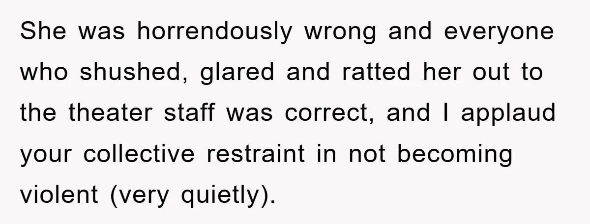 She was horrendously wrong and everyone who shushed, glared and ratted her out to the theater staff was correct, and I applaud your collective restraint in not becoming violent (very...