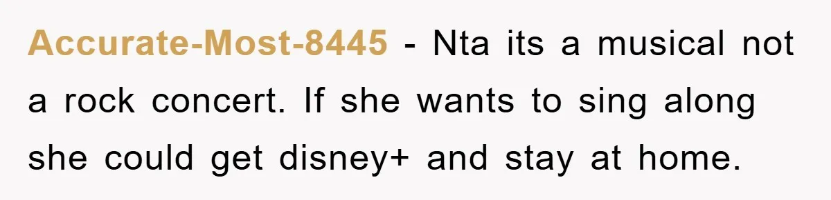 Accurate-Most-8445 − Nta its a musical not a rock concert. If she wants to sing along she could get disney+ and stay at home.