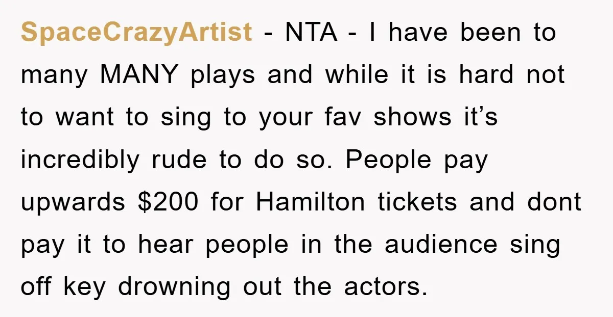 SpaceCrazyArtist − NTA - I have been to many MANY plays and while it is hard not to want to sing to your fav shows it’s incredibly rude to do...
