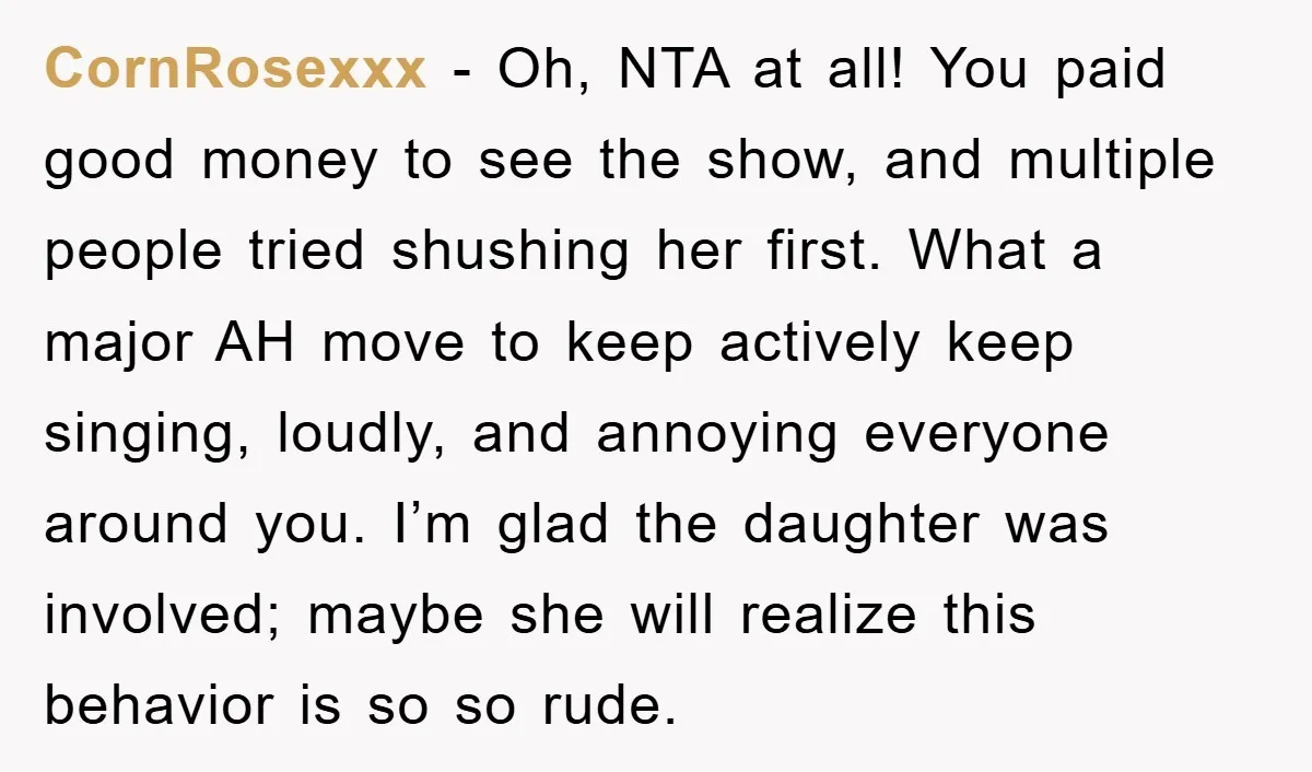 CornRosexxx − Oh, NTA at all! You paid good money to see the show, and multiple people tried shushing her first. What a major AH move to keep actively keep...