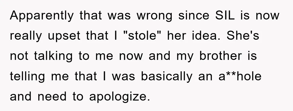 Apparently that was wrong since SIL is now really upset that I "stole" her idea. She's not talking to me now and my brother is telling me that I was...