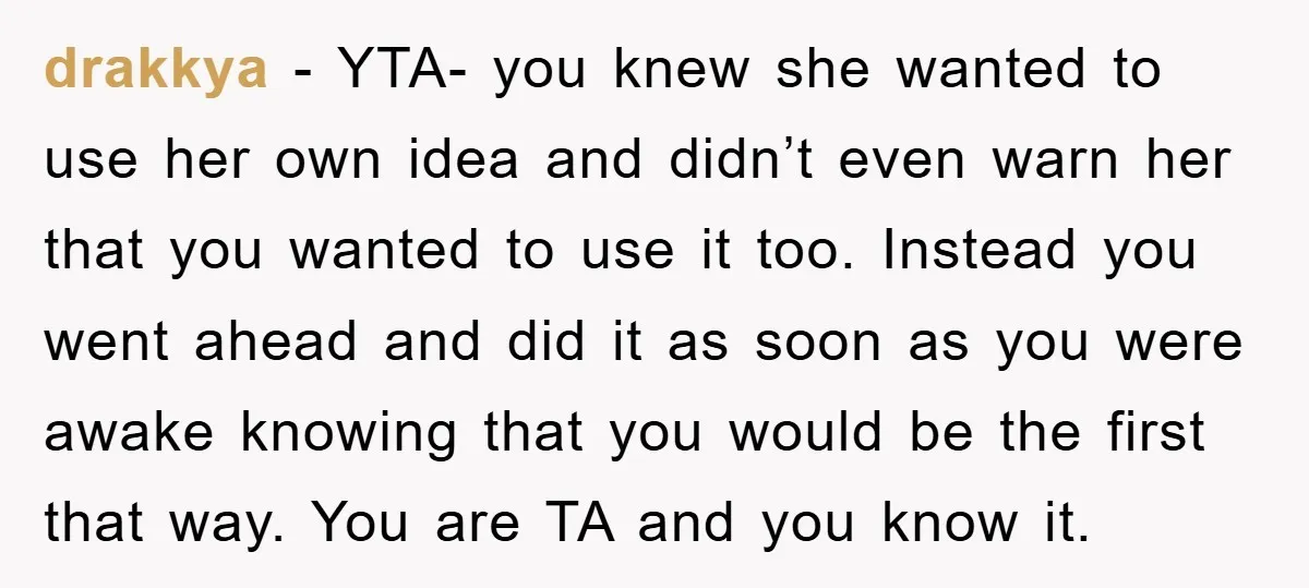 drakkya − YTA- you knew she wanted to use her own idea and didn’t even warn her that you wanted to use it too. Instead you went ahead and did...