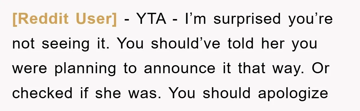 [Reddit User] − YTA - I’m surprised you’re not seeing it. You should’ve told her you were planning to announce it that way. Or checked if she was. You should...