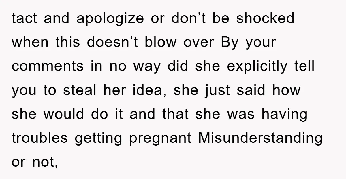 tact and apologize or don’t be shocked when this doesn’t blow over By your comments in no way did she explicitly tell you to steal her idea, she just said...