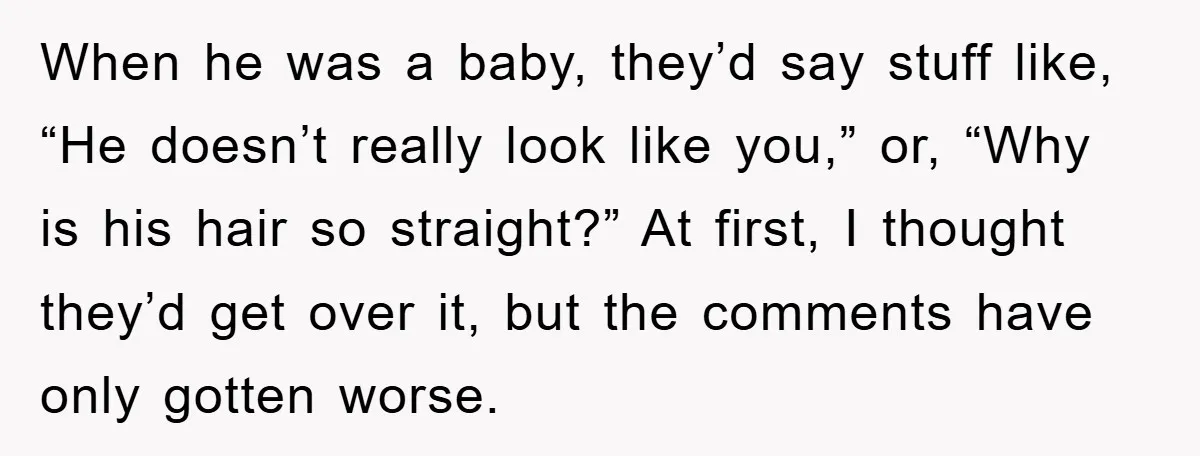 When he was a baby, they’d say stuff like, “He doesn’t really look like you,” or, “Why is his hair so straight?” At first, I thought they’d get over it,...