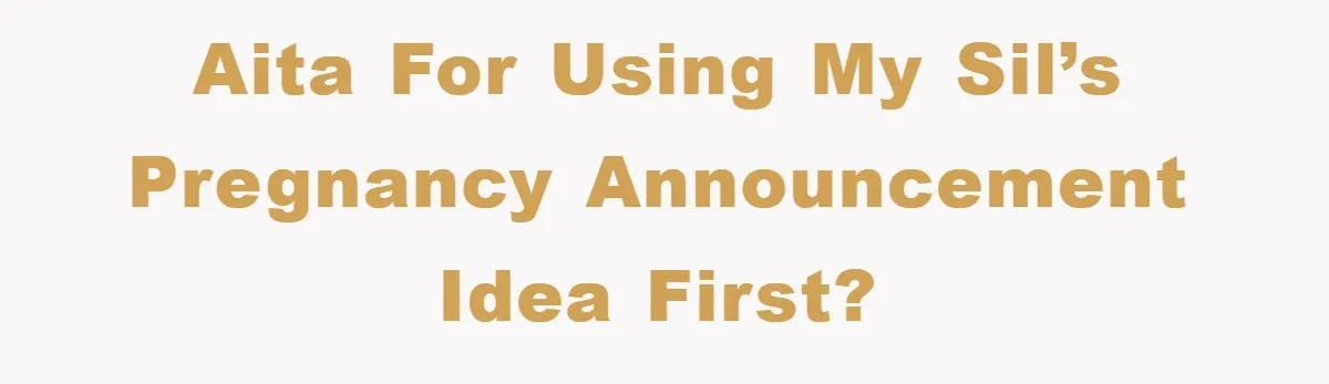 AITA for Using My SIL’s Pregnancy Announcement Idea First?