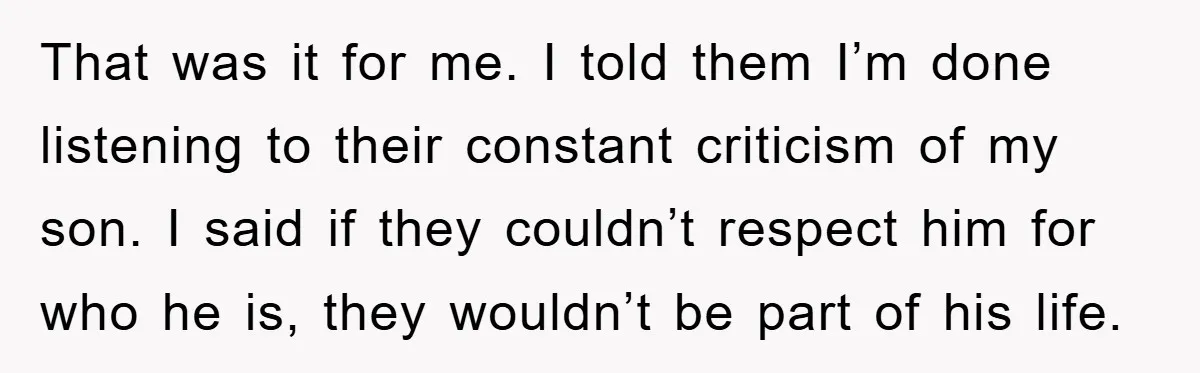 That was it for me. I told them I’m done listening to their constant criticism of my son. I said if they couldn’t respect him for who he is, they...