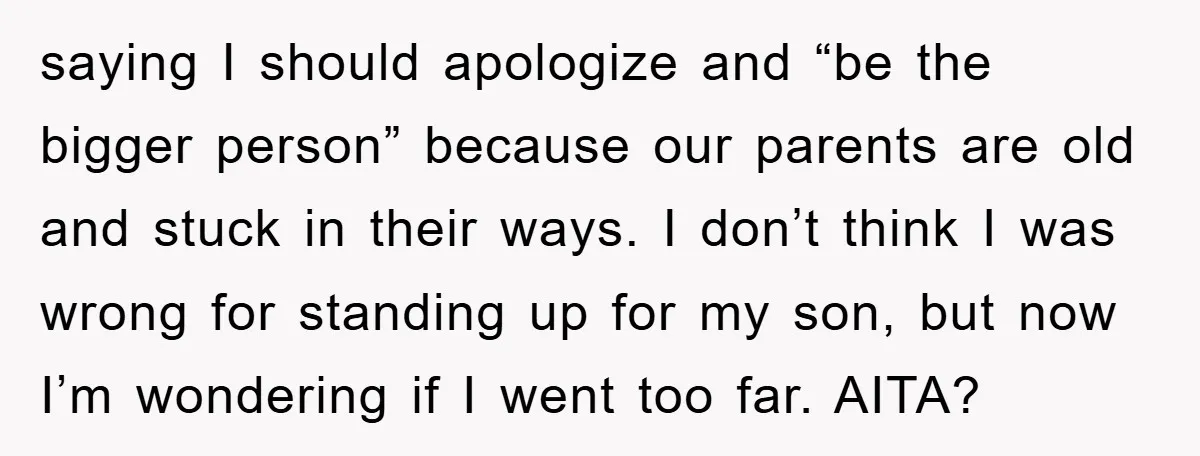 saying I should apologize and “be the bigger person” because our parents are old and stuck in their ways. I don’t think I was wrong for standing up for my...