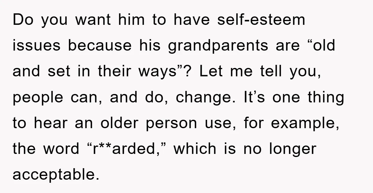 Do you want him to have self-esteem issues because his grandparents are “old and set in their ways”? Let me tell you, people can, and do, change. It’s one thing...