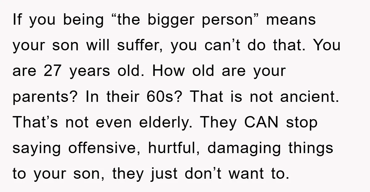 If you being “the bigger person” means your son will suffer, you can’t do that. You are 27 years old. How old are your parents? In their 60s? That is...