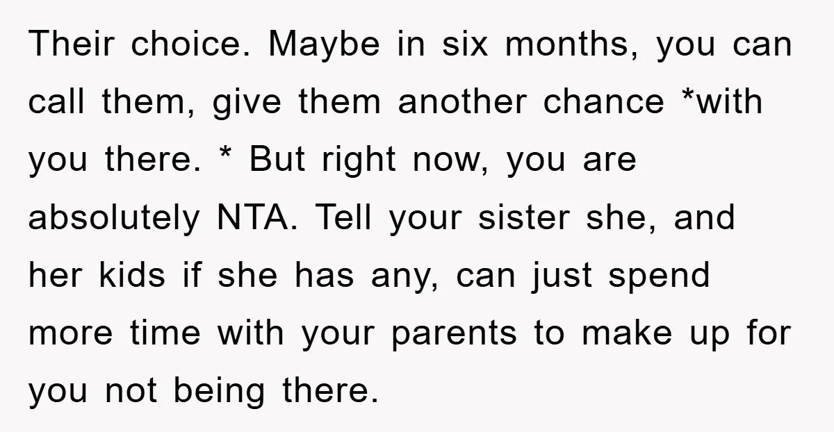 Their choice. Maybe in six months, you can call them, give them another chance *with you there. * But right now, you are absolutely NTA. Tell your sister she, and...