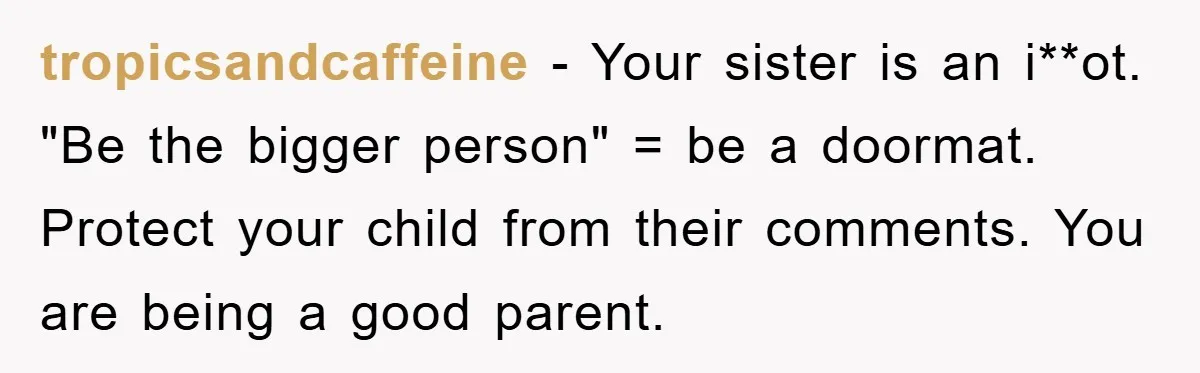 tropicsandcaffeine − Your sister is an i**ot. "Be the bigger person" = be a doormat. Protect your child from their comments. You are being a good parent.