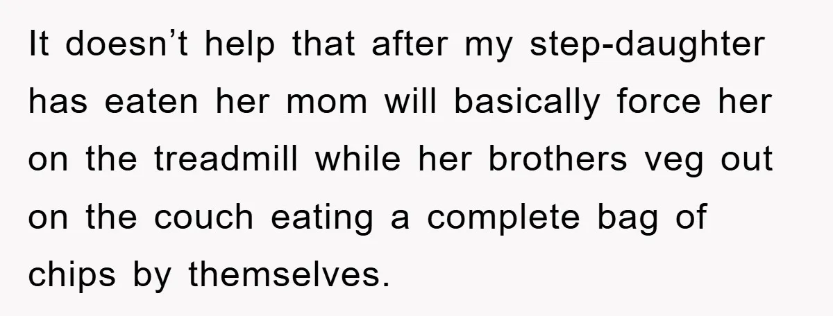 It doesn’t help that after my step-daughter has eaten her mom will basically force her on the treadmill while her brothers veg out on the couch eating a complete bag...