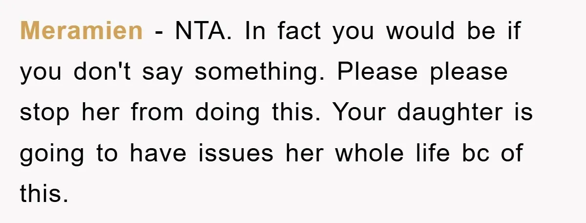 Meramien − NTA. In fact you would be if you don't say something. Please please stop her from doing this. Your daughter is going to have issues her whole life...