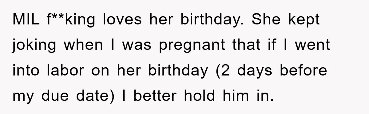 MIL f**king loves her birthday. She kept joking when I was pregnant that if I went into labor on her birthday (2 days before my due date) I better hold...