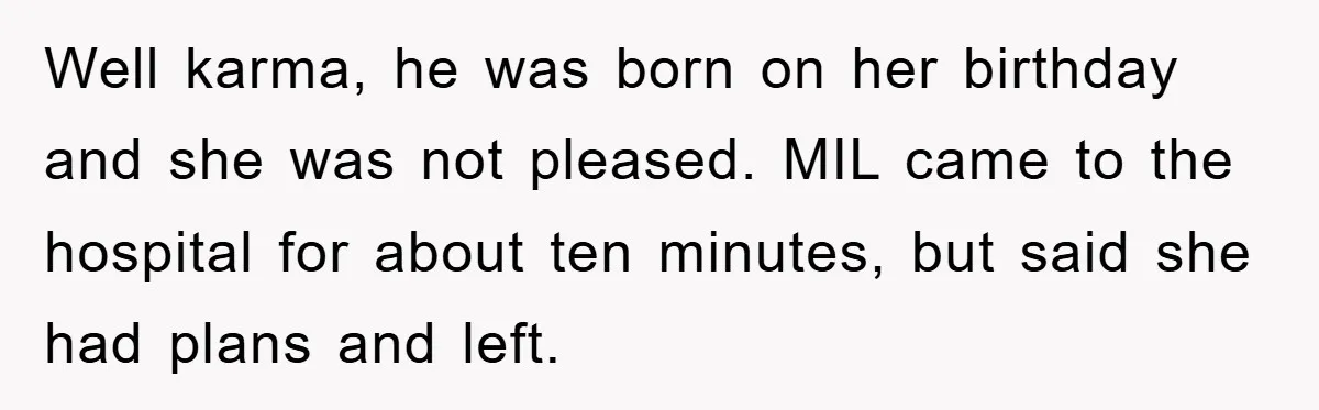 Well karma, he was born on her birthday and she was not pleased. MIL came to the hospital for about ten minutes, but said she had plans and left.