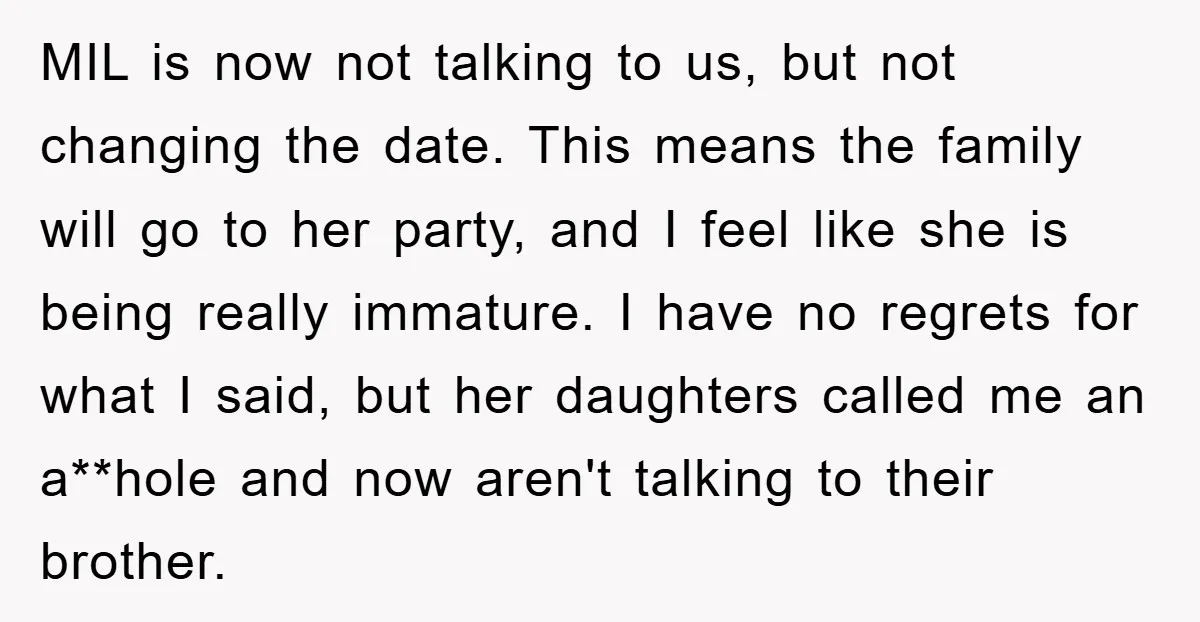 MIL is now not talking to us, but not changing the date. This means the family will go to her party, and I feel like she is being really immature....