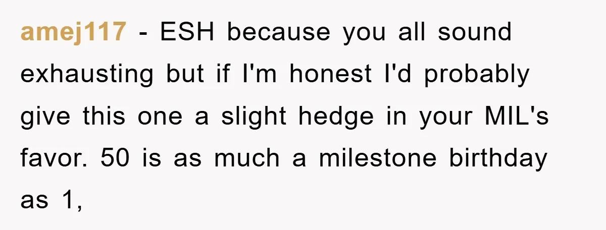 amej117 − ESH because you all sound exhausting but if I'm honest I'd probably give this one a slight hedge in your MIL's favor. 50 is as much a milestone...