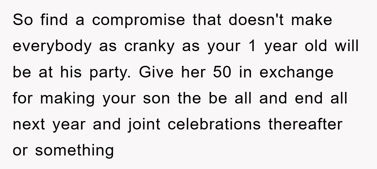 So find a compromise that doesn't make everybody as cranky as your 1 year old will be at his party. Give her 50 in exchange for making your son the...
