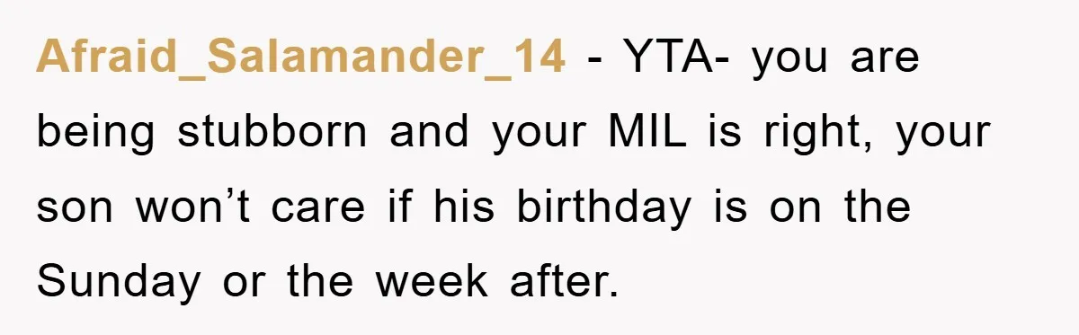 Afraid_Salamander_14 − YTA- you are being stubborn and your MIL is right, your son won’t care if his birthday is on the Sunday or the week after.