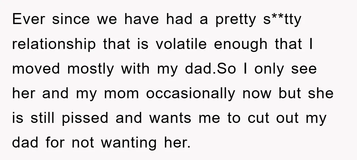 Ever since we have had a pretty s**tty relationship that is volatile enough that I moved mostly with my dad.So I only see her and my mom occasionally now but...
