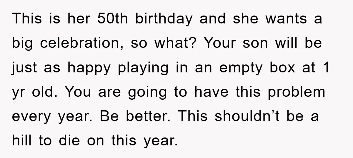 This is her 50th birthday and she wants a big celebration, so what? Your son will be just as happy playing in an empty box at 1 yr old. You...