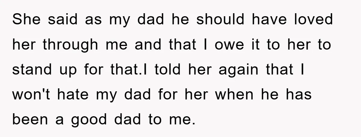 She said as my dad he should have loved her through me and that I owe it to her to stand up for that.I told her again that I won't...