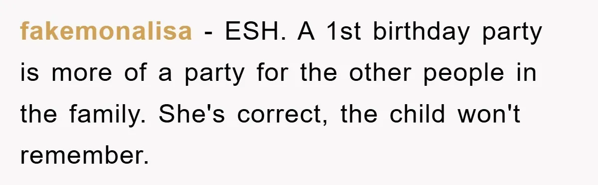 fakemonalisa − ESH. A 1st birthday party is more of a party for the other people in the family. She's correct, the child won't remember.