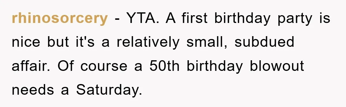 rhinosorcery − YTA. A first birthday party is nice but it's a relatively small, subdued affair. Of course a 50th birthday blowout needs a Saturday.