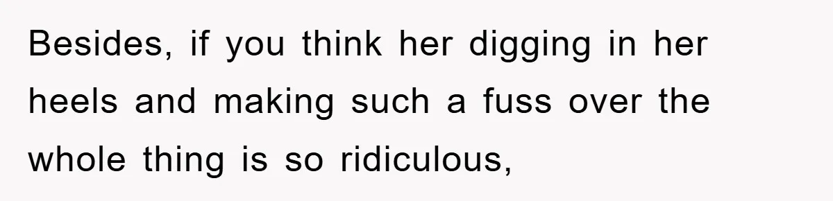 Besides, if you think her digging in her heels and making such a fuss over the whole thing is so ridiculous,