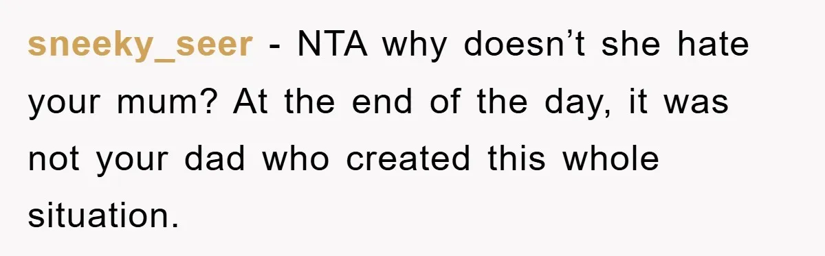 sneeky_seer − NTA why doesn’t she hate your mum? At the end of the day, it was not your dad who created this whole situation.