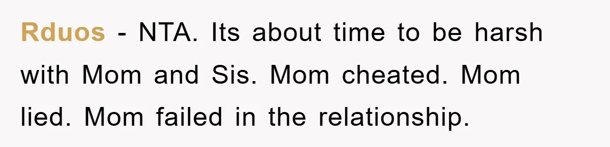 Rduos − NTA. Its about time to be harsh with Mom and Sis. Mom cheated. Mom lied. Mom failed in the relationship.