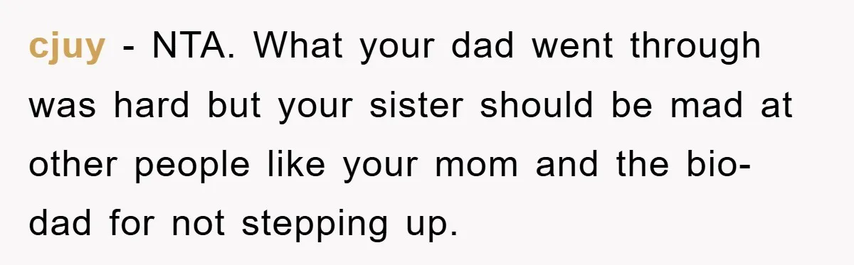 cjuy − NTA. What your dad went through was hard but your sister should be mad at other people like your mom and the bio-dad for not stepping up.